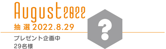 Augast 2022 プレゼント企画中 29名様 抽選2022.8.29