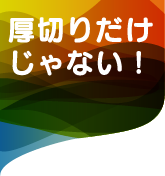 厚切りだけじゃない！